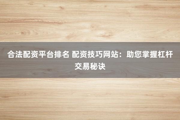 合法配资平台排名 配资技巧网站：助您掌握杠杆交易秘诀