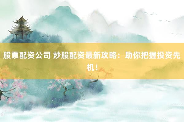 股票配资公司 炒股配资最新攻略：助你把握投资先机！