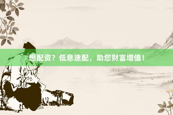 想配资？低息速配，助您财富增值！