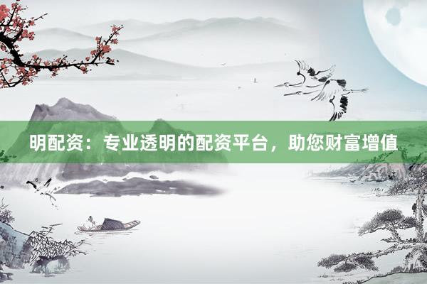 明配资：专业透明的配资平台，助您财富增值