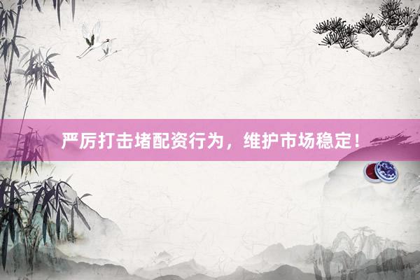 严厉打击堵配资行为，维护市场稳定！