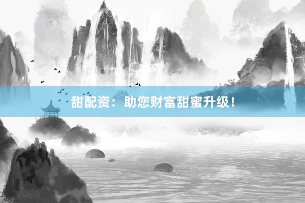 甜配资：助您财富甜蜜升级！