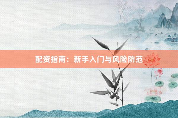 配资指南：新手入门与风险防范