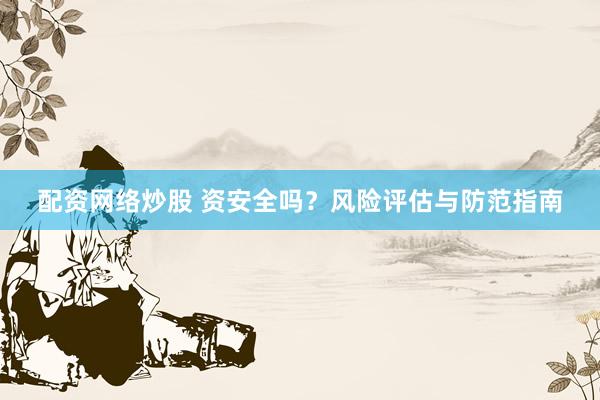 配资网络炒股 资安全吗？风险评估与防范指南