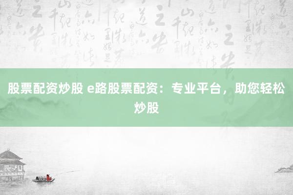 股票配资炒股 e路股票配资：专业平台，助您轻松炒股
