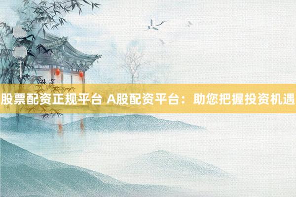 股票配资正规平台 A股配资平台：助您把握投资机遇