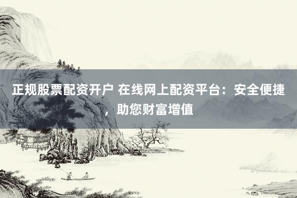 正规股票配资开户 在线网上配资平台：安全便捷，助您财富增值
