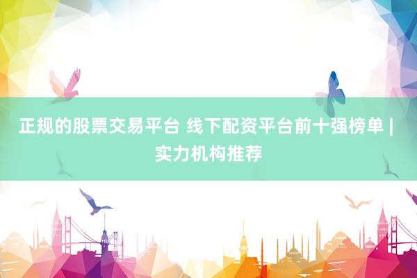 正规的股票交易平台 线下配资平台前十强榜单 | 实力机构推荐