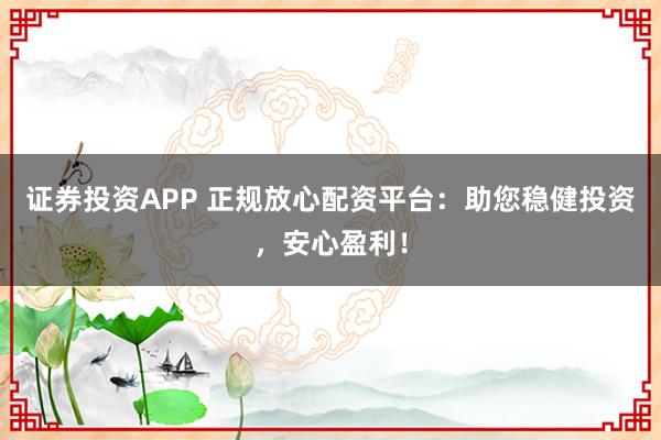证券投资APP 正规放心配资平台：助您稳健投资，安心盈利！