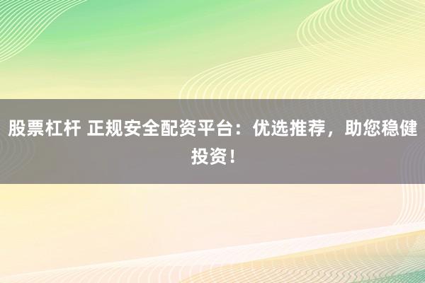 股票杠杆 正规安全配资平台：优选推荐，助您稳健投资！