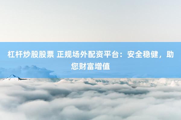 杠杆炒股股票 正规场外配资平台：安全稳健，助您财富增值