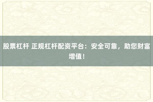 股票杠杆 正规杠杆配资平台：安全可靠，助您财富增值！