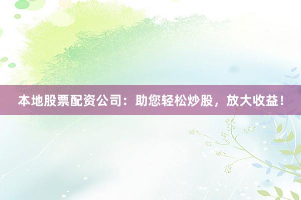 本地股票配资公司：助您轻松炒股，放大收益！