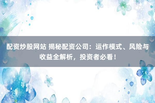 配资炒股网站 揭秘配资公司：运作模式、风险与收益全解析，投资者必看！