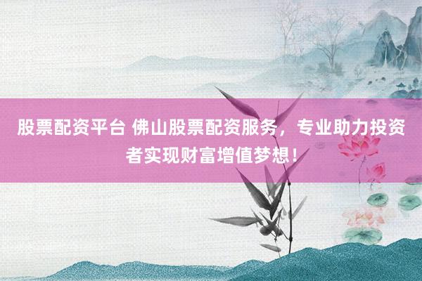 股票配资平台 佛山股票配资服务，专业助力投资者实现财富增值梦想！