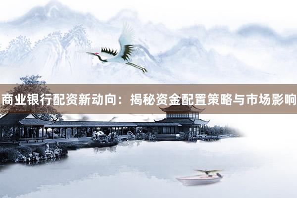 商业银行配资新动向：揭秘资金配置策略与市场影响