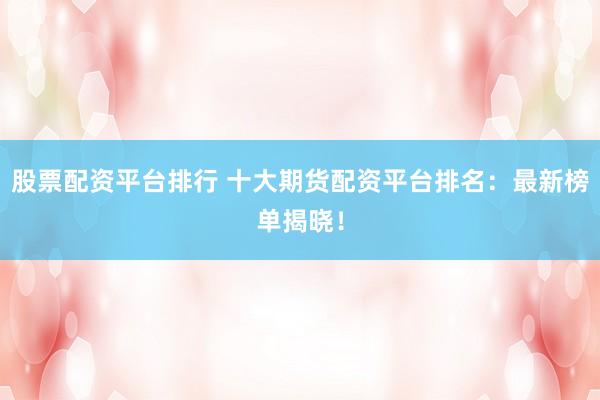 股票配资平台排行 十大期货配资平台排名：最新榜单揭晓！