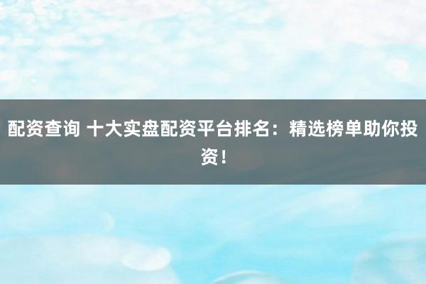配资查询 十大实盘配资平台排名：精选榜单助你投资！