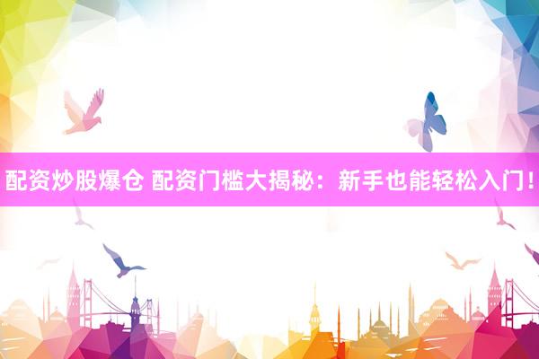 配资炒股爆仓 配资门槛大揭秘：新手也能轻松入门！