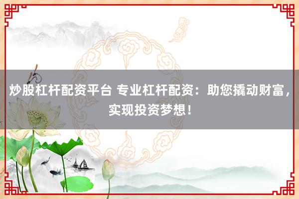 炒股杠杆配资平台 专业杠杆配资：助您撬动财富，实现投资梦想！