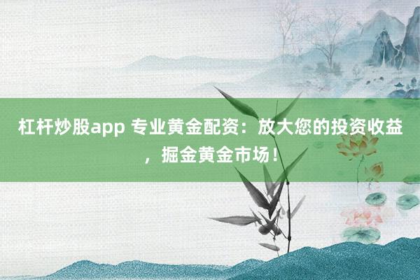 杠杆炒股app 专业黄金配资：放大您的投资收益，掘金黄金市场！