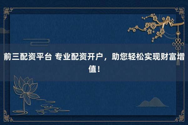 前三配资平台 专业配资开户，助您轻松实现财富增值！
