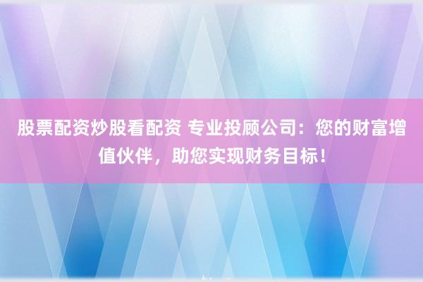 股票配资炒股看配资 专业投顾公司：您的财富增值伙伴，助您实现财务目标！