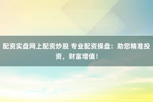 配资实盘网上配资炒股 专业配资操盘：助您精准投资，财富增值！