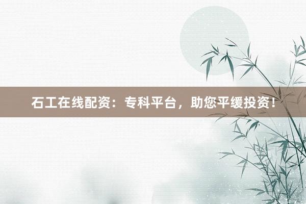 石工在线配资：专科平台，助您平缓投资！