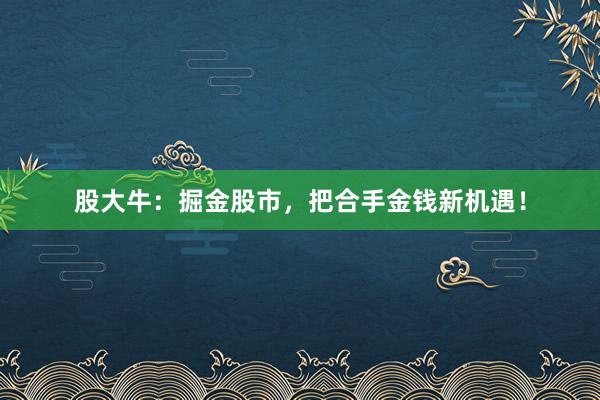 股大牛：掘金股市，把合手金钱新机遇！