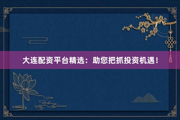 大连配资平台精选：助您把抓投资机遇！