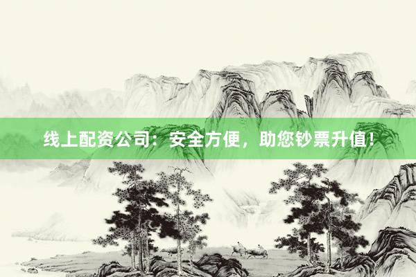 线上配资公司：安全方便，助您钞票升值！