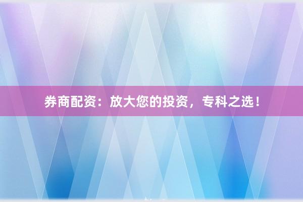 券商配资：放大您的投资，专科之选！
