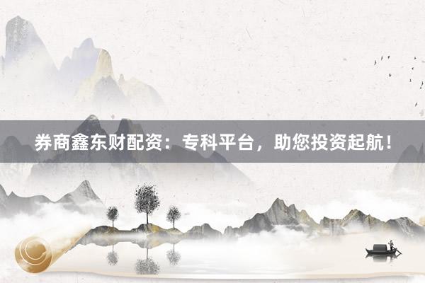 券商鑫东财配资：专科平台，助您投资起航！