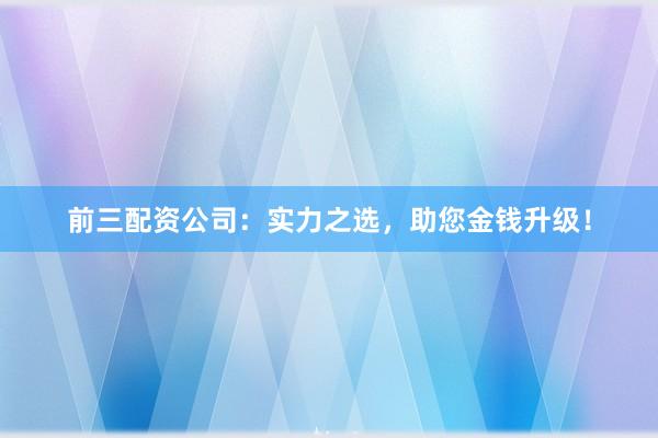 前三配资公司：实力之选，助您金钱升级！
