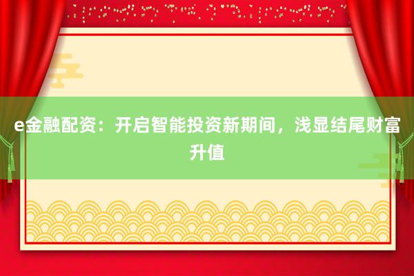 e金融配资：开启智能投资新期间，浅显结尾财富升值