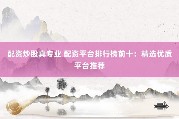 配资炒股真专业 配资平台排行榜前十：精选优质平台推荐