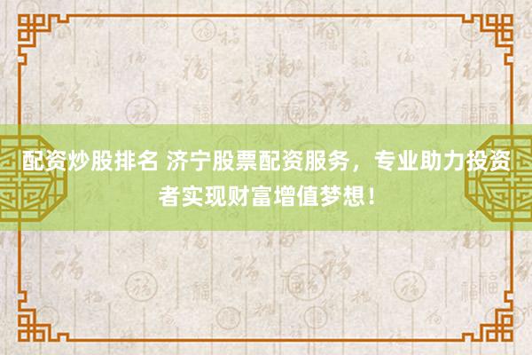 配资炒股排名 济宁股票配资服务，专业助力投资者实现财富增值梦想！