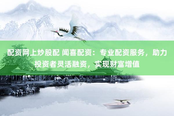 配资网上炒股配 闻喜配资：专业配资服务，助力投资者灵活融资，实现财富增值