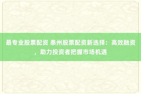 最专业股票配资 泰州股票配资新选择：高效融资，助力投资者把握市场机遇