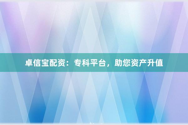 卓信宝配资：专科平台，助您资产升值