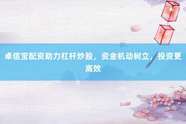 卓信宝配资助力杠杆炒股，资金机动树立，投资更高效