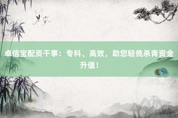 卓信宝配资干事：专科、高效，助您轻佻杀青资金升值！