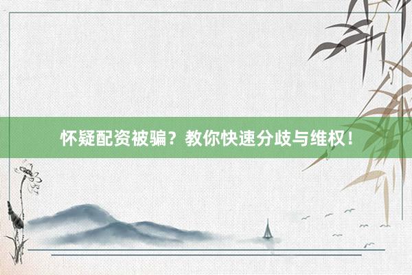 怀疑配资被骗？教你快速分歧与维权！