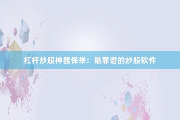 杠杆炒股神器保举：最靠谱的炒股软件