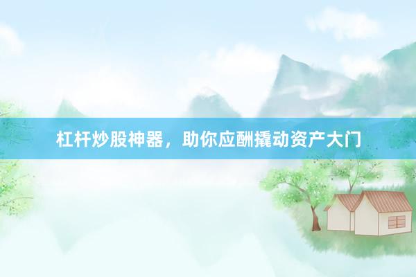 杠杆炒股神器，助你应酬撬动资产大门