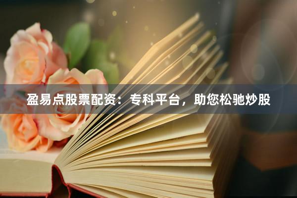 盈易点股票配资：专科平台，助您松驰炒股