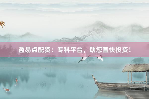 盈易点配资：专科平台，助您直快投资！