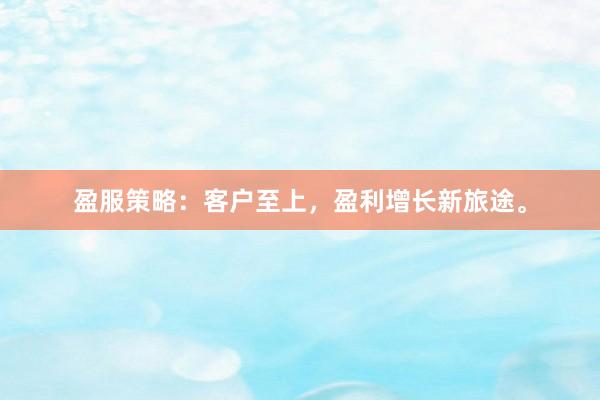 盈服策略：客户至上，盈利增长新旅途。