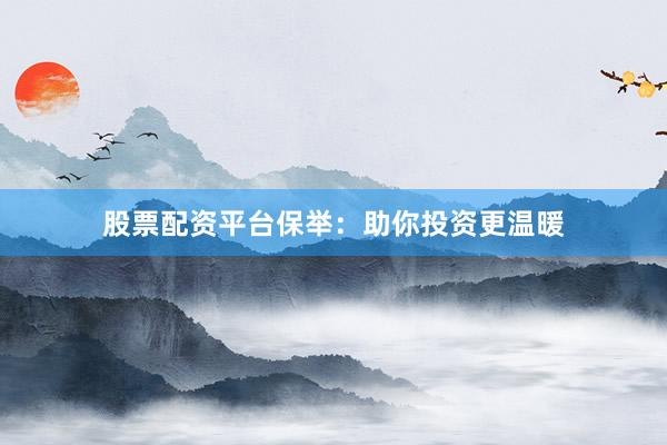 股票配资平台保举：助你投资更温暖